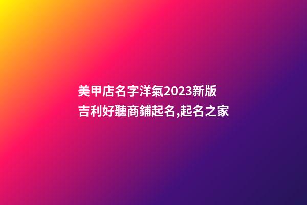 美甲店名字洋氣2023新版 吉利好聽商鋪起名,起名之家-第1張-店鋪起名-玄機派